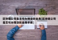 区块链公司是否可办理贷款业务[区块链公司是否可办理贷款业务手续]