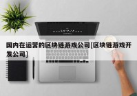 国内在运营的区块链游戏公司[区块链游戏开发公司]