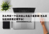 怎么判定一个区块链公司是不是靠谱[怎么区分区块链是正规平台]