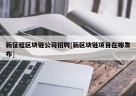 新征程区块链公司招聘[新区块链项目在哪发布]