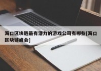 海口区块链最有潜力的游戏公司有哪些[海口区块链峰会]
