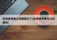 区块链发票公司报销不了[区块链发票可以作废吗]
