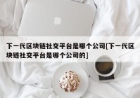 下一代区块链社交平台是哪个公司[下一代区块链社交平台是哪个公司的]