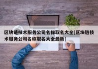 区块链技术服务公司名称取名大全[区块链技术服务公司名称取名大全最新]