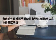 海南软件园对区块链公司监管力度[海南生态软件园区块链]