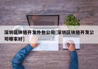 深圳区块链开发外包公司[深圳区块链开发公司哪家好]