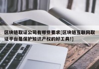 区块链取证公司有哪些要求[区块链互联网取证平台是保护知识产权的好工具!]