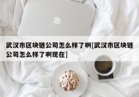 武汉市区块链公司怎么样了啊[武汉市区块链公司怎么样了啊现在]