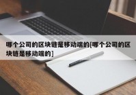 哪个公司的区块链是移动端的[哪个公司的区块链是移动端的]