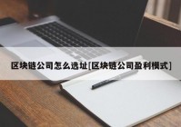 区块链公司怎么选址[区块链公司盈利模式]