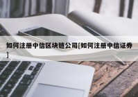 如何注册中信区块链公司[如何注册中信证券]