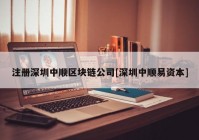 注册深圳中顺区块链公司[深圳中顺易资本]