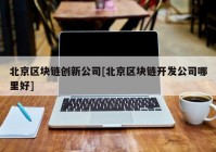 北京区块链创新公司[北京区块链开发公司哪里好]