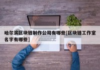 哈尔滨区块链制作公司有哪些[区块链工作室名字有哪些]